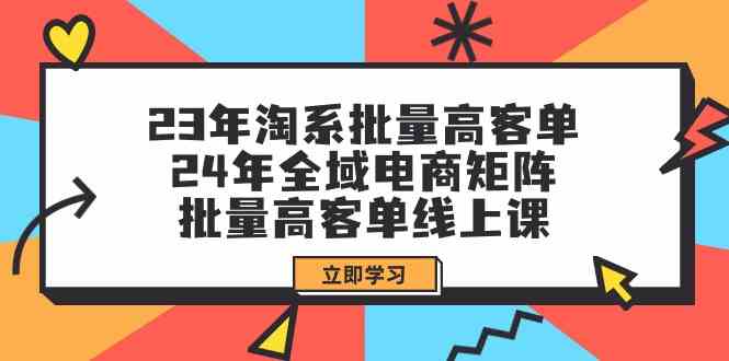 （9636期）23年淘系批量高客单+24年全域电商矩阵，批量高客单线上课（109节课）-云库资源