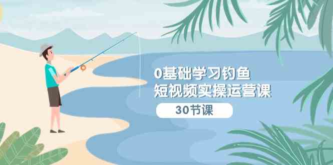 （9672期）0基础学习钓鱼短视频实操运营课：认知篇/定位篇/工具篇/内容篇/运营篇-云库资源