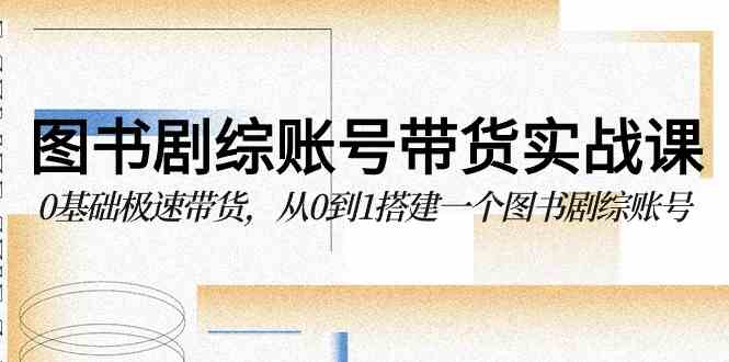 （9671期）图书-剧综账号带货实战课，0基础极速带货，从0到1搭建一个图书剧综账号-云库资源