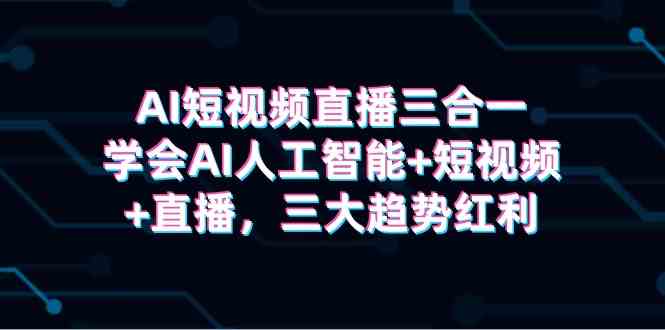 （9669期）AI短视频直播三合一，学会AI人工智能+短视频+直播，三大趋势红利-云库资源