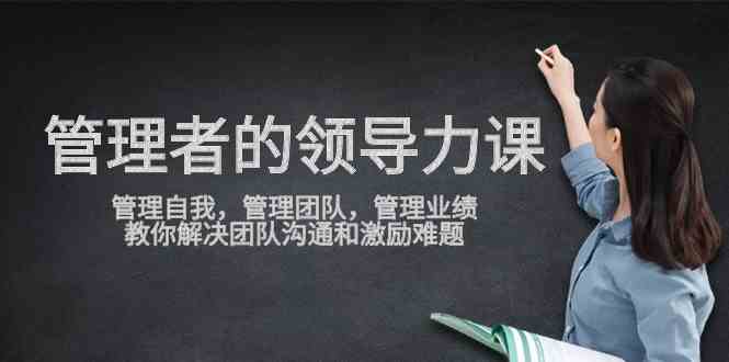 （9665期）管理者领导力课，管理自我，管理团队，管理业绩，教你解决团队沟通和激…-云库资源