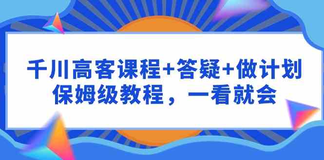 （9664期）千川 高客课程+答疑+做计划，保姆级教程，一看就会-云库资源