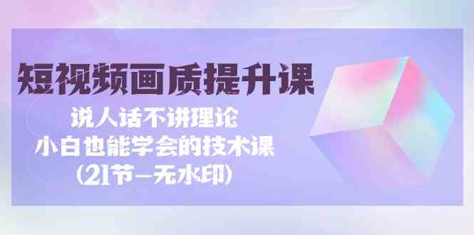 （9659期）短视频-画质提升课，说人话不讲理论，小白也能学会的技术课(21节-无水印)-云库资源