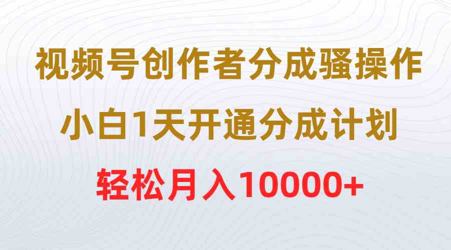 （9656期）视频号创作者分成骚操作，小白1天开通分成计划，轻松月入10000+-云库资源
