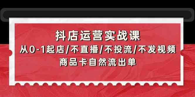 （9705期）抖店运营实战课：从0-1起店/不直播/不投流/不发视频/商品卡自然流出单-云库资源