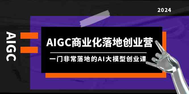 （9759期）AIGC-商业化落地创业营，一门非常落地的AI大模型创业课（8节课+资料）-云库资源