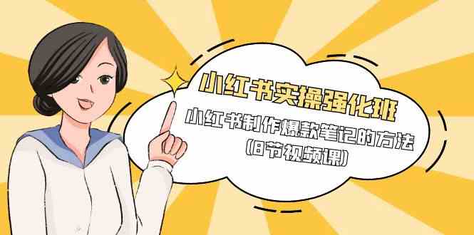 （9755期）小红书实操强化班，小红书制作爆款笔记的方法（8节视频课）-云库资源