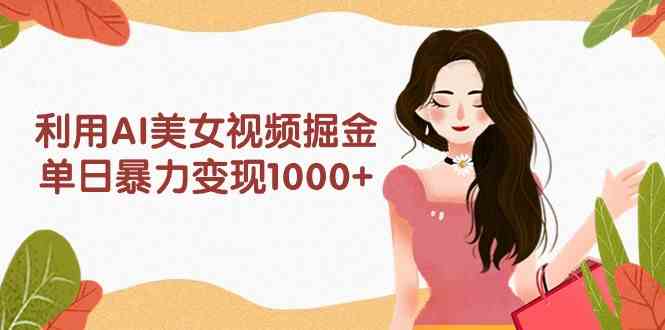 （9748期）利用AI美女视频掘金，单日暴力变现1000+，多平台高收益，小白跟着干就完…-云库资源