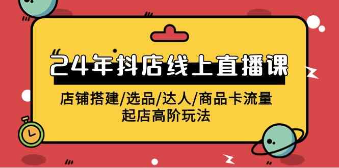 （9812期）2024年抖店线上直播课，店铺搭建/选品/达人/商品卡流量/起店高阶玩法-云库资源