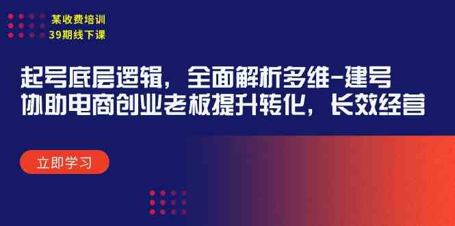 （9806期）某收费培训39期线下课：起号底层逻辑，全面解析多维 建号，协助电商创业…-云库资源