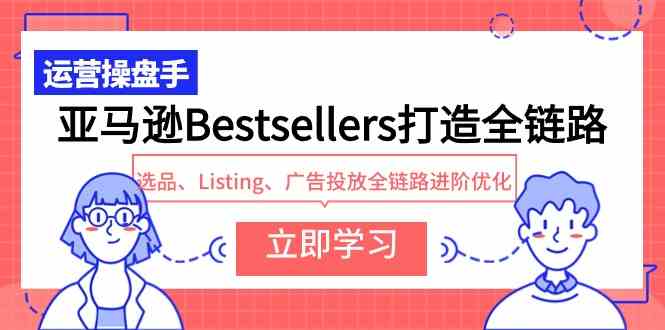 （9801期）亚马逊Bestsellers打造全链路，选品、Listing、广告投放全链路进阶优化-云库资源
