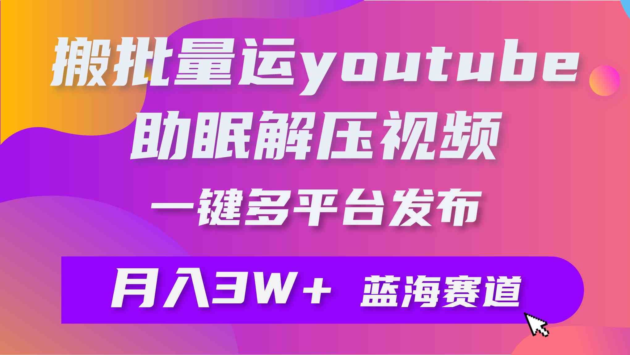 （9727期）批量搬运YouTube解压助眠视频 一键多平台发布 月入2W+-云库资源