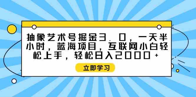 （9711期）抽象艺术号掘金3.0，一天半小时 ，蓝海项目， 互联网小白轻松上手，轻松…-云库资源