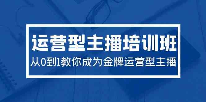 （9772期）2024运营型主播培训班：从0到1教你成为金牌运营型主播（29节课）-云库资源