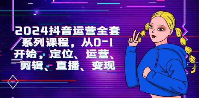 （9770期）2024抖音运营-全套系列课程，从0-1开始，定位、运营、剪辑、直播、变现-云库资源