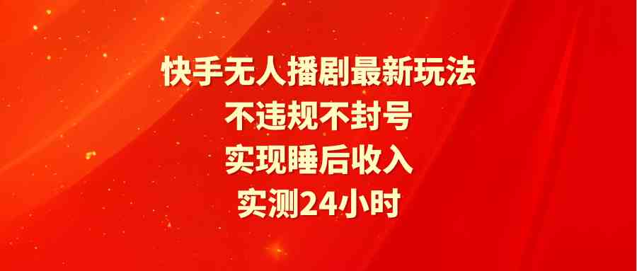 （9769期）快手无人播剧最新玩法，实测24小时不违规不封号，实现睡后收入-云库资源