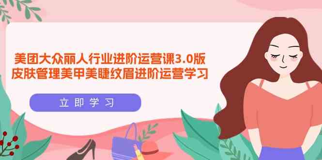 （9740期）美团大众-丽人行业 进阶运营课3.0版，皮肤管理美甲美睫纹眉进阶运营学习-云库资源
