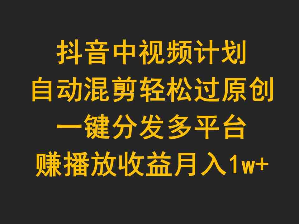 （9825期）抖音中视频计划，自动混剪轻松过原创，一键分发多平台赚播放收益，月入1w+-云库资源