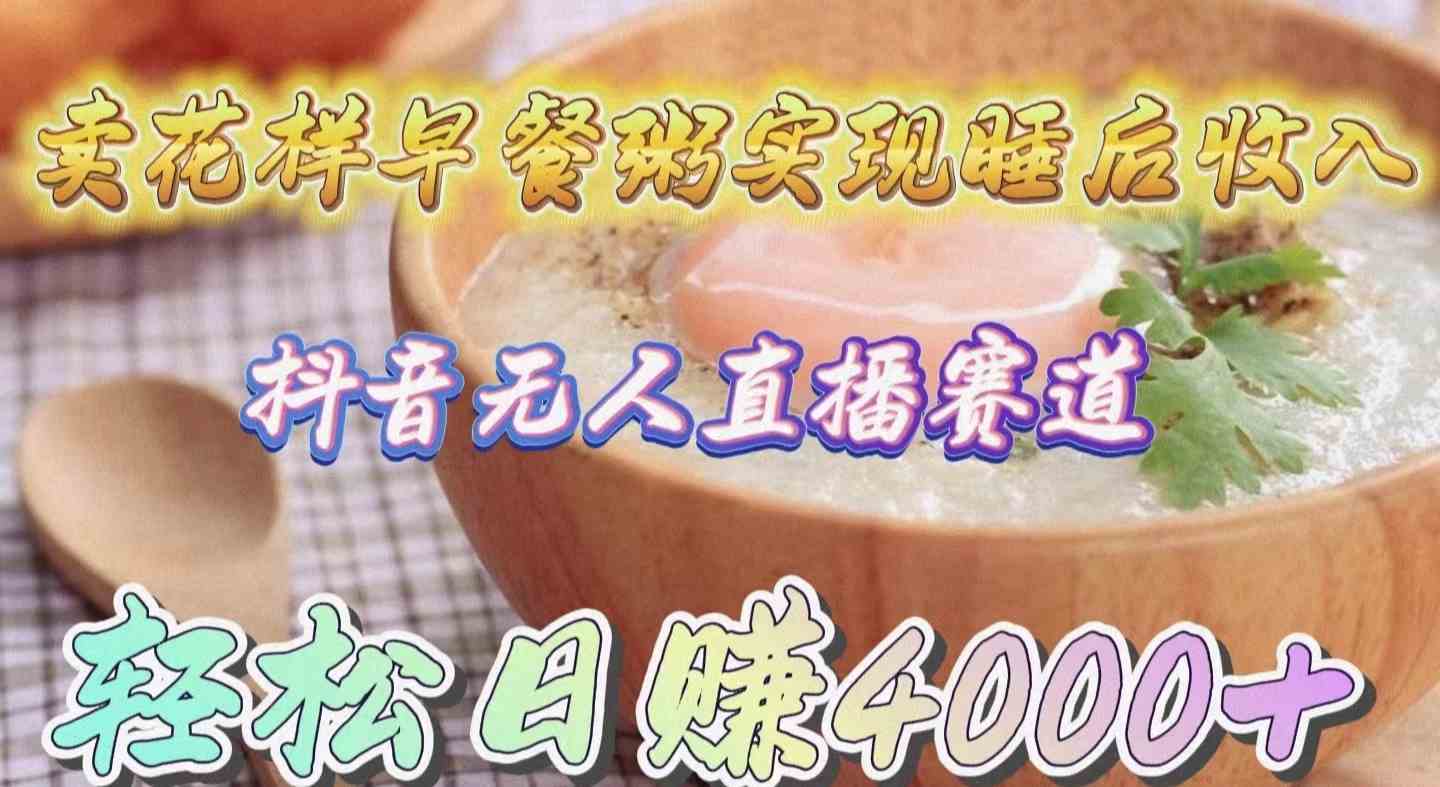 （9822期）卖花样早餐粥实现睡后收入！抖音无人直播新赛道，轻松日赚4000+-云库资源