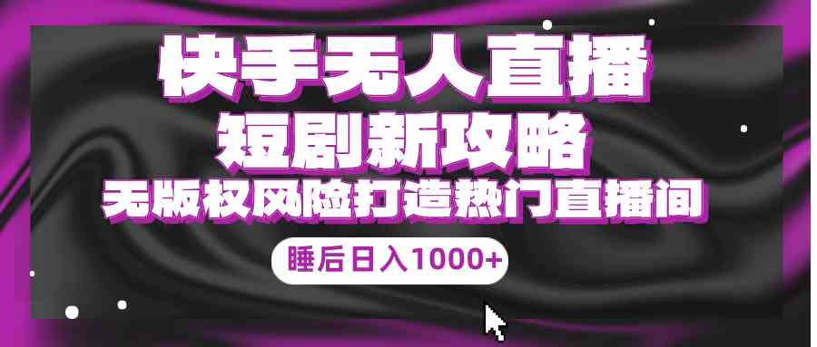 （9918期）快手无人直播短剧新攻略，合规无版权风险，打造热门直播间，睡后日入1000+-云库资源