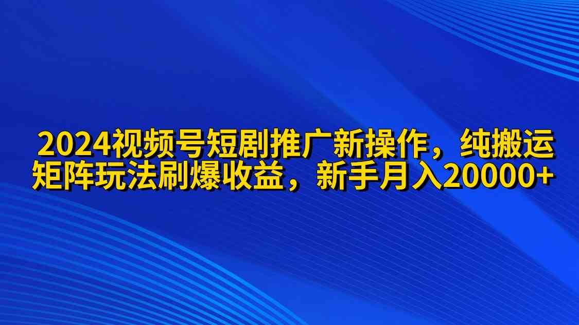 （9916期）2024视频号短剧推广新操作 纯搬运+矩阵连爆打法刷爆流量分成 小白月入20000-云库资源