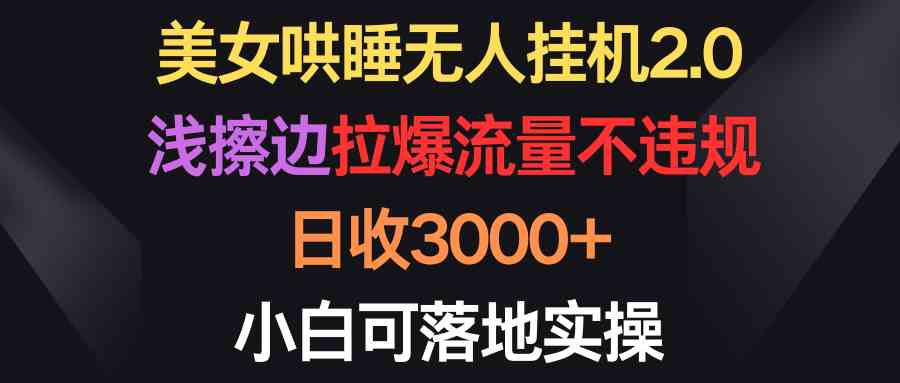 （9906期）美女哄睡无人挂机2.0，浅擦边拉爆流量不违规，日收3000+，小白可落地实操-云库资源