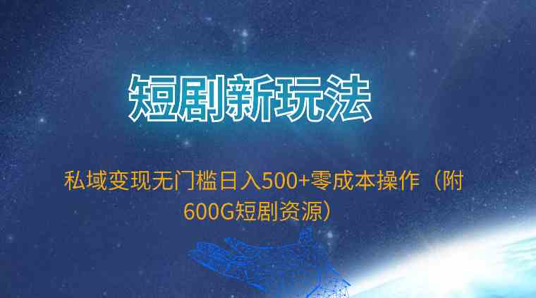 （9894期）短剧新玩法，私域变现无门槛日入500+零成本操作（附600G短剧资源）-云库资源