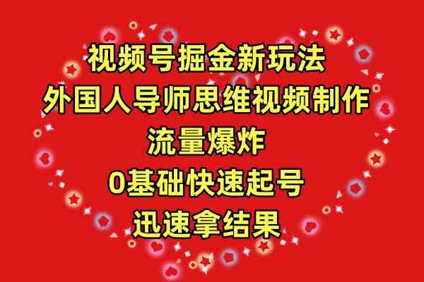 （9877期）视频号掘金新玩法，外国人导师思维视频制作，流量爆炸，0其础快速起号，…-云库资源