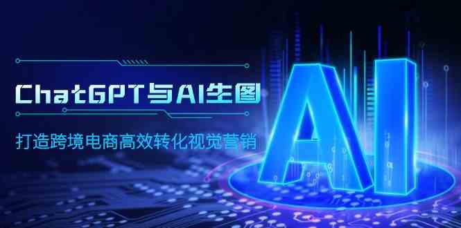 （9868期）ChatGPT与AI生图，打造跨境电商高效转化视觉营销-云库资源