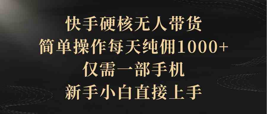 （9862期）快手硬核无人带货，简单操作每天纯佣1000+,仅需一部手机，新手小白直接上手-云库资源