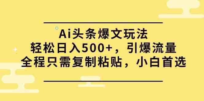 （9853期）Ai头条爆文玩法，轻松日入500+，引爆流量全程只需复制粘贴，小白首选-云库资源