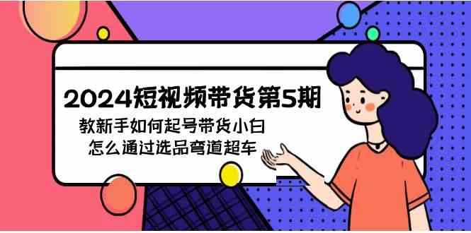 （9844期）2024短视频带货第5期，教新手如何起号，带货小白怎么通过选品弯道超车-云库资源