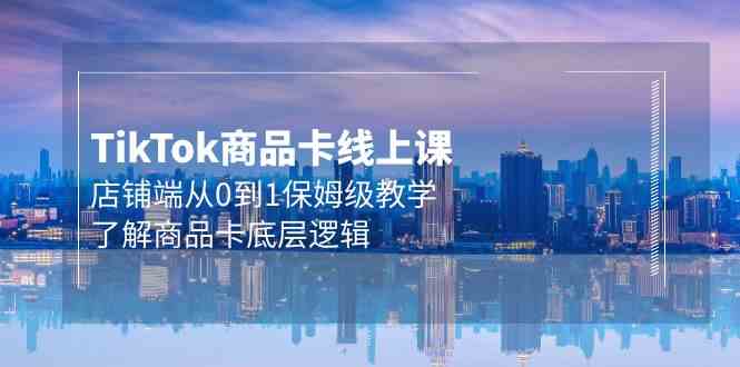 （9843期）Tk商品卡线上课，店铺端从0到1保姆级教学，了解商品卡底层逻辑（20节）-云库资源
