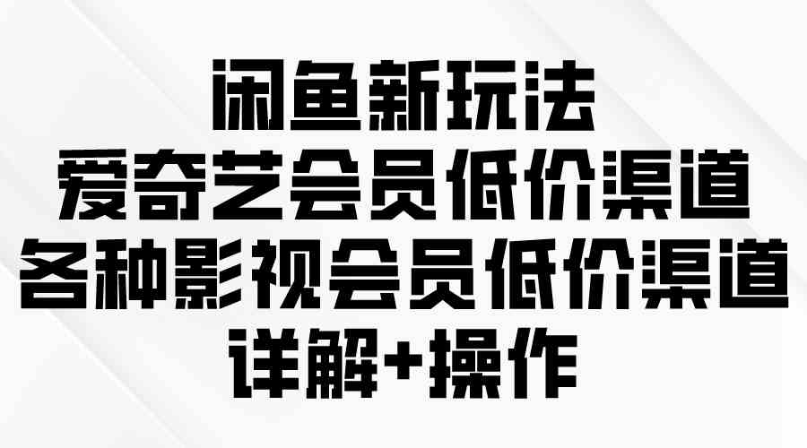 （9950期）闲鱼新玩法，爱奇艺会员低价渠道，各种影视会员低价渠道详解-云库资源