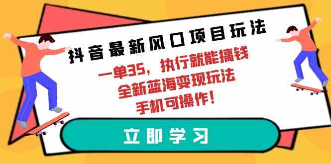 （9948期）抖音最新风口项目玩法，一单35，执行就能搞钱 全新蓝海变现玩法 手机可操作-云库资源
