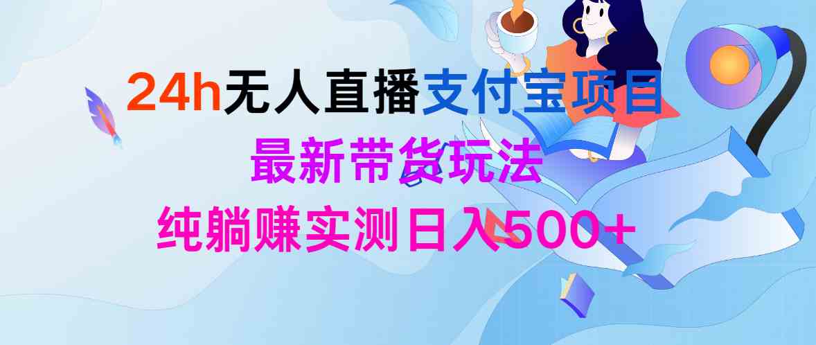 （9934期）24h无人直播支付宝项目，最新带货玩法，纯躺赚实测日入500+-云库资源