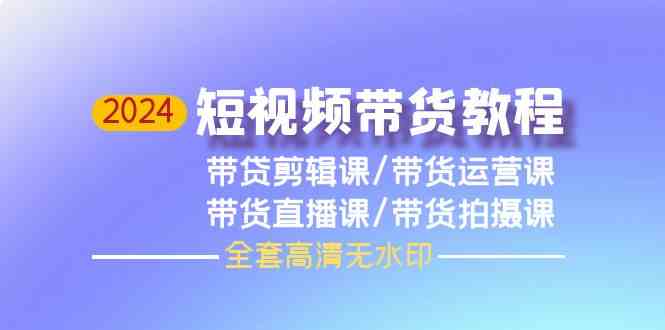 （9929期）2024短视频带货教程，剪辑课+运营课+直播课+拍摄课（全套高清无水印）-云库资源