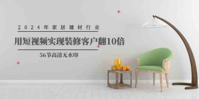 （9975期）2024年家居建材行业，用短视频实现装修客户翻10倍（56节高清无水印）-云库资源