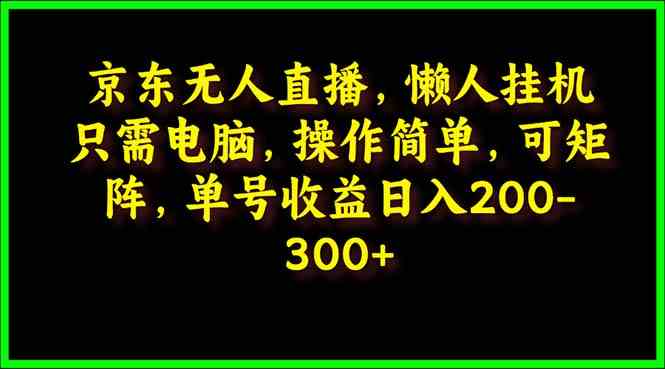 （9973期）京东无人直播，电脑挂机，操作简单，懒人专属，可矩阵操作 单号日入200-300-云库资源