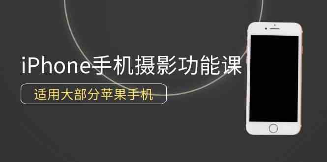 （9969期）0基础带你玩转iPhone手机摄影功能，适用大部分苹果手机（12节视频课）-云库资源