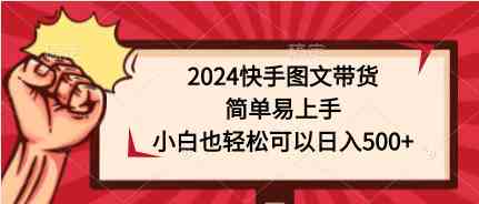 （9958期）2024快手图文带货，简单易上手，小白也轻松可以日入500+-云库资源