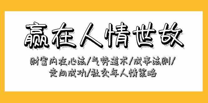 （9959期）赢在-人情世故：财富内在心法/气势道术/成事法则/走向成功/社交与人情策略-云库资源