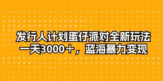 （10167期）发行人计划蛋仔派对全新玩法，一天3000＋，蓝海暴力变现-云库资源