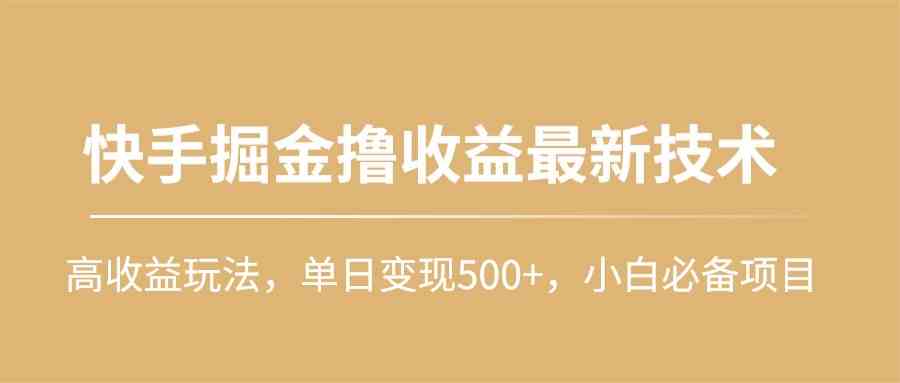 （10163期）快手掘金撸收益最新技术，高收益玩法，单日变现500+，小白必备项目-云库资源