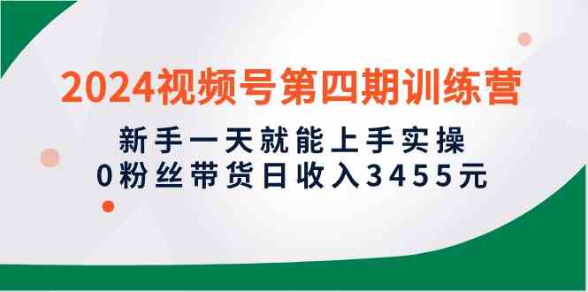 （10157期）2024视频号第四期训练营，新手一天就能上手实操，0粉丝带货日收入3455元-云库资源