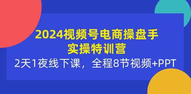 （10156期）2024视频号电商操盘手实操特训营：2天1夜线下课，全程8节视频+PPT-云库资源