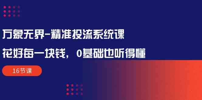 （10184期）万象无界-精准投流系统课：花好 每一块钱，0基础也听得懂（16节课）-云库资源
