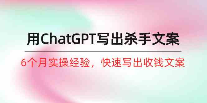 （10175期）如何用ChatGPT-写出杀手文案，6个月实战经验，快速写出收钱文案（8节课）-云库资源