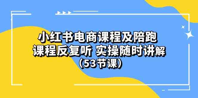 (10170期）小红书电商课程及陪跑 课程反复听 实操随时讲解 （53节课）-云库资源