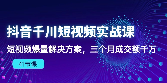 （10246期）抖音千川短视频实战课：短视频爆量解决方案，三个月成交额千万（41节课）-云库资源